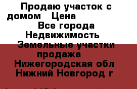 Продаю участок с домом › Цена ­ 1 650 000 - Все города Недвижимость » Земельные участки продажа   . Нижегородская обл.,Нижний Новгород г.